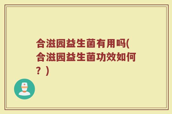 合滋园益生菌有用吗(合滋园益生菌功效如何?)