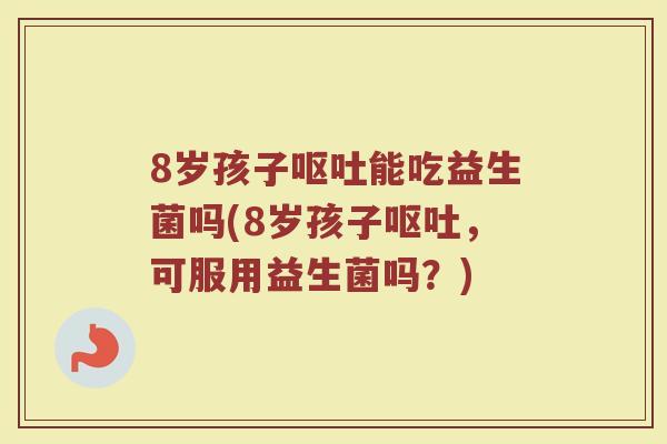 8岁孩子呕吐能吃益生菌吗(8岁孩子呕吐，可服用益生菌吗？)