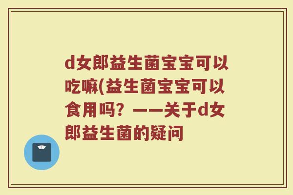 d女郎益生菌宝宝可以吃嘛(益生菌宝宝可以食用吗?——关于d女郎益生菌的疑问