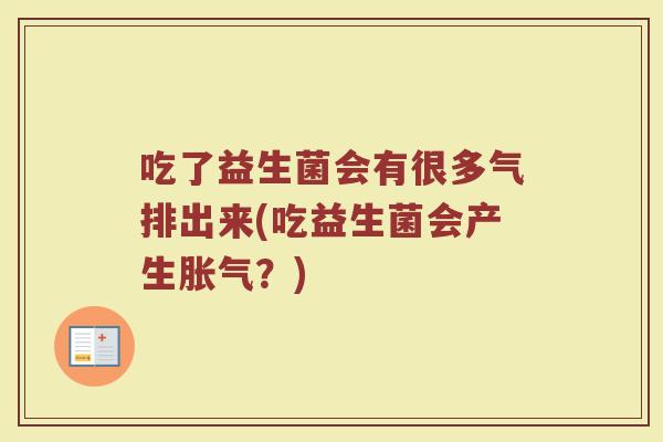 吃了益生菌会有很多气排出来(吃益生菌会产生胀气？)