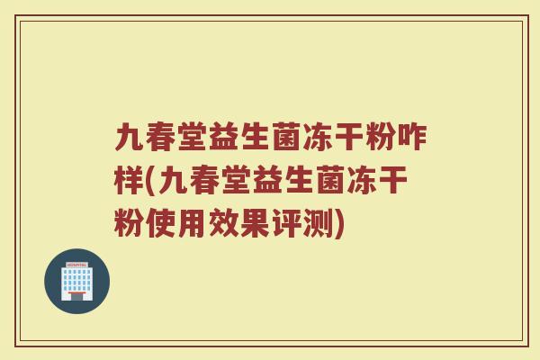 九春堂益生菌冻干粉咋样(九春堂益生菌冻干粉使用效果评测)