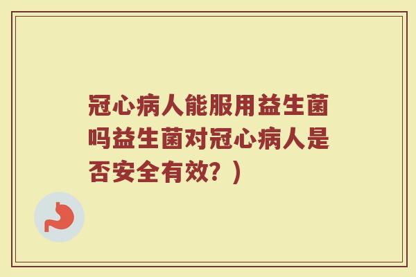冠心病人能服用益生菌吗益生菌对冠心病人是否安全有效?)