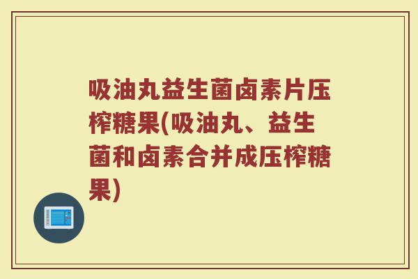 吸油丸益生菌卤素片压榨糖果(吸油丸、益生菌和卤素合并成压榨糖果)
