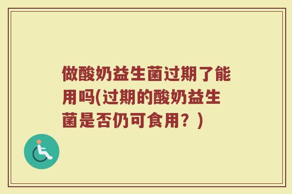 做酸奶益生菌过期了能用吗(过期的酸奶益生菌是否仍可食用？)