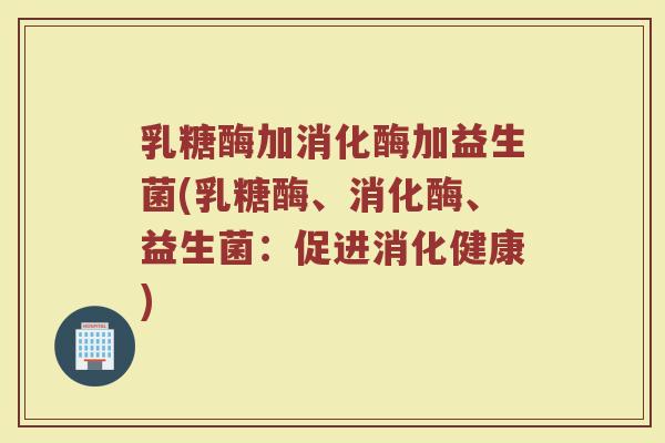 乳糖酶加消化酶加益生菌(乳糖酶、消化酶、益生菌:促进消化健康)