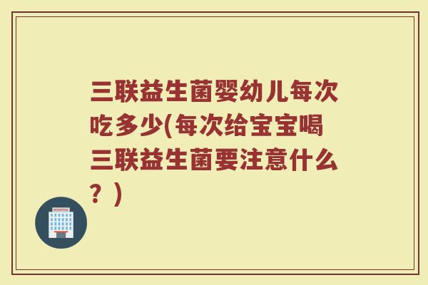 三联益生菌婴幼儿每次吃多少(每次给宝宝喝三联益生菌要注意什么？)