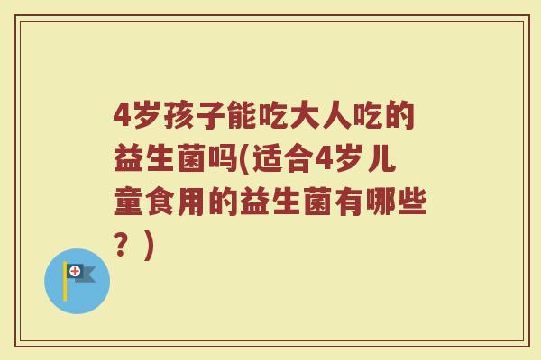 4岁孩子能吃大人吃的益生菌吗(适合4岁儿童食用的益生菌有哪些？)