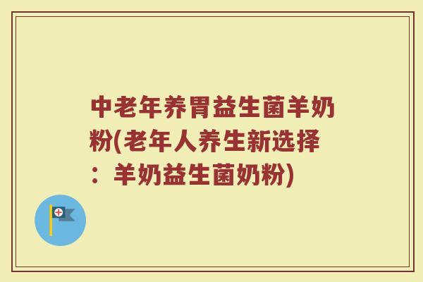 中老年养胃益生菌羊奶粉(老年人养生新选择:羊奶益生菌奶粉) 中老年养胃益生菌羊奶粉(老年人养生新选择:羊奶益生菌奶粉)