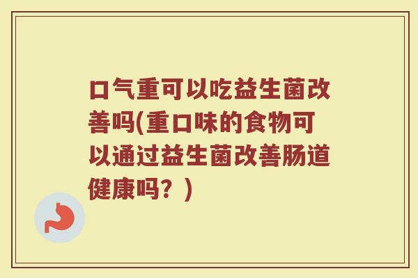 口气重可以吃益生菌改善吗(重口味的食物可以通过益生菌改善肠道健康吗?)