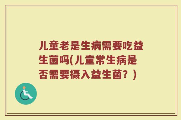 儿童老是生病需要吃益生菌吗(儿童常生病是否需要摄入益生菌?)