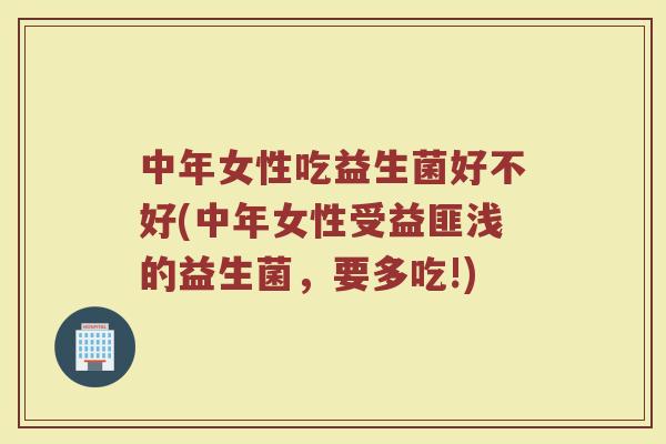 中年女性吃益生菌好不好(中年女性受益匪浅的益生菌,要多吃!)