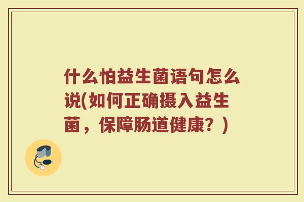 什么怕益生菌语句怎么说(如何正确摄入益生菌,保障肠道健康?)