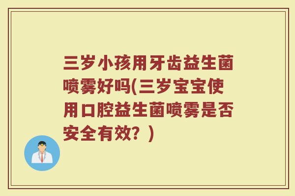 三岁小孩用牙齿益生菌喷雾好吗(三岁宝宝使用口腔益生菌喷雾是否安全有效?)