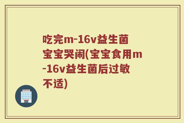吃完m-16v益生菌宝宝哭闹(宝宝食用m-16v益生菌后过敏不适)