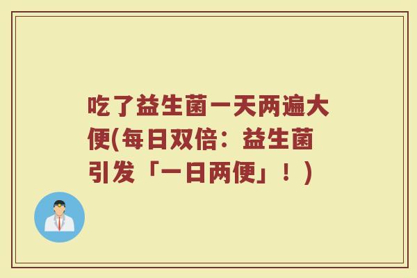 吃了益生菌一天两遍大便(每日双倍:益生菌引发「一日两便」!) 吃了益生菌一天两遍大便(每日双倍:益生菌引发「一日两便」!)