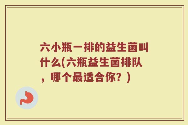 六小瓶一排的益生菌叫什么(六瓶益生菌排队,哪个最适合你?)