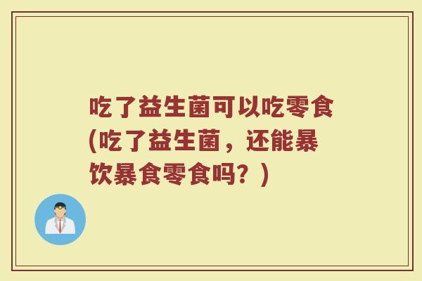 吃了益生菌可以吃零食(吃了益生菌,还能暴饮暴食零食吗?)