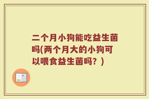 二个月小狗能吃益生菌吗(两个月大的小狗可以喂食益生菌吗?)