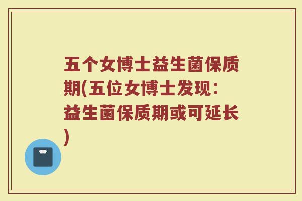 五个女博士益生菌保质期(五位女博士发现:益生菌保质期或可延长)