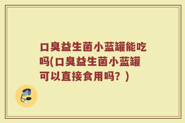 益生菌小蓝罐能吃吗(益生菌小蓝罐可以直接食用吗?) 益生菌小蓝罐能吃吗(益生菌小蓝罐可以直接食用吗?)