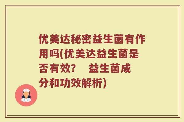 优美达秘密益生菌有作用吗(优美达益生菌是否有效? 益生菌成分和功效解析)
