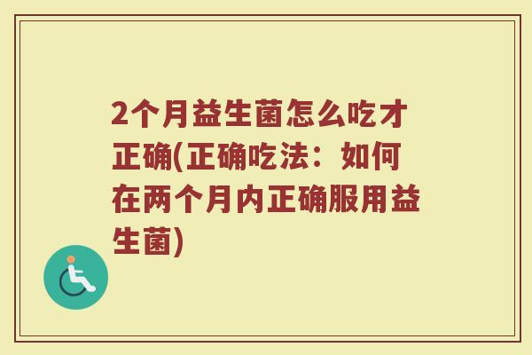 2个月益生菌怎么吃才正确(正确吃法:如何在两个月内正确服用益生菌)