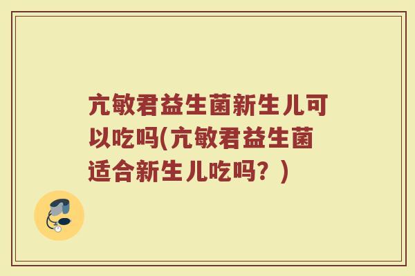 亢敏君益生菌新生儿可以吃吗(亢敏君益生菌适合新生儿吃吗?)