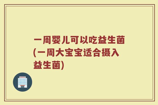 一周婴儿可以吃益生菌(一周大宝宝适合摄入益生菌)