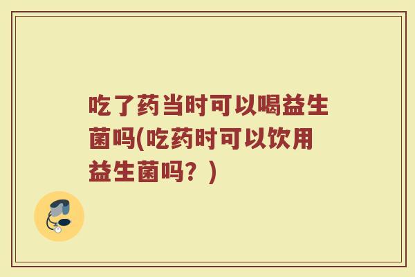 吃了药当时可以喝益生菌吗(吃药时可以饮用益生菌吗？)