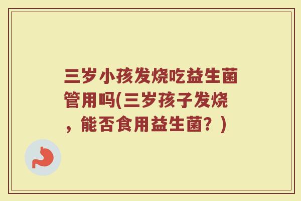 三岁小孩发烧吃益生菌管用吗(三岁孩子发烧，能否食用益生菌？)