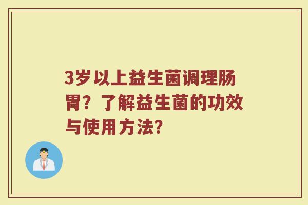 3岁以上益生菌调理肠胃？了解益生菌的功效与使用方法？