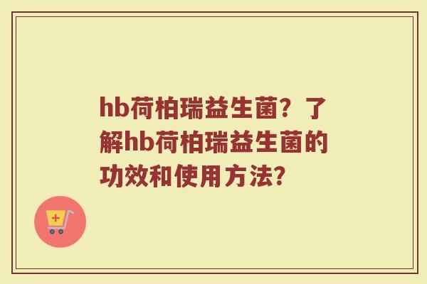 hb荷柏瑞益生菌?了解hb荷柏瑞益生菌的功效和使用方法?