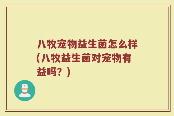 八牧宠物益生菌怎么样(八牧益生菌对宠物有益吗?)