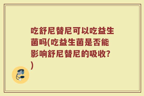 吃舒尼替尼可以吃益生菌吗(吃益生菌是否能影响舒尼替尼的吸收？)