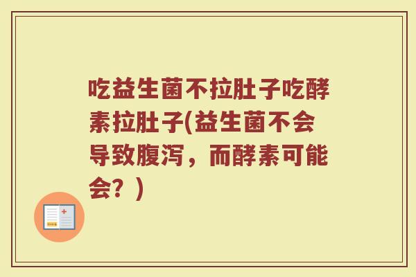 吃益生菌不拉肚子吃酵素拉肚子(益生菌不会导致腹泻,而酵素可能会?)