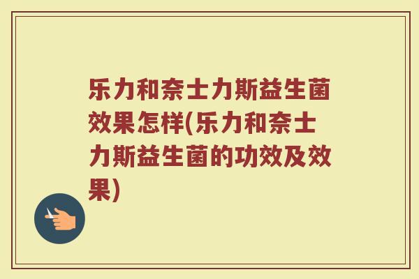 乐力和奈士力斯益生菌效果怎样(乐力和奈士力斯益生菌的功效及效果)