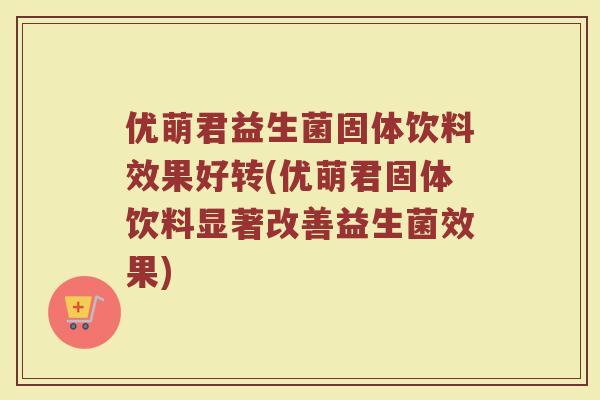 优萌君益生菌固体饮料效果好转(优萌君固体饮料显著改善益生菌效果) 优萌君益生菌固体饮料效果好转(优萌君固体饮料显著改善益生菌效果)