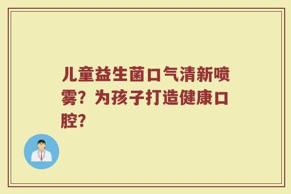 儿童益生菌口气清新喷雾？为孩子打造健康口腔？