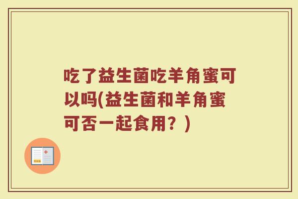 吃了益生菌吃羊角蜜可以吗(益生菌和羊角蜜可否一起食用？)