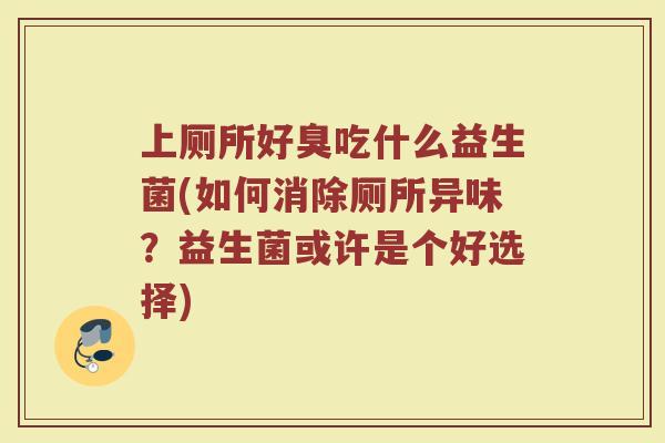 上厕所好臭吃什么益生菌(如何消除厕所异味?益生菌或许是个好选择) 上厕所好臭吃什么益生菌(如何消除厕所异味?益生菌或许是个好选择)
