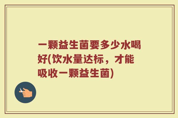 一颗益生菌要多少水喝好(饮水量达标,才能吸收一颗益生菌)