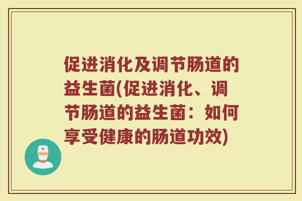 促进消化及调节肠道的益生菌(促进消化、调节肠道的益生菌:如何享受健康的肠道功效)