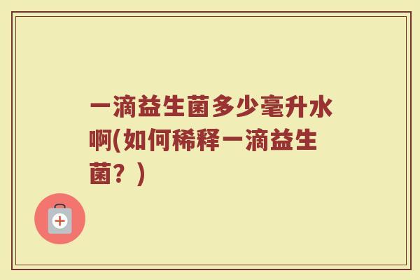 一滴益生菌多少毫升水啊(如何稀释一滴益生菌?)