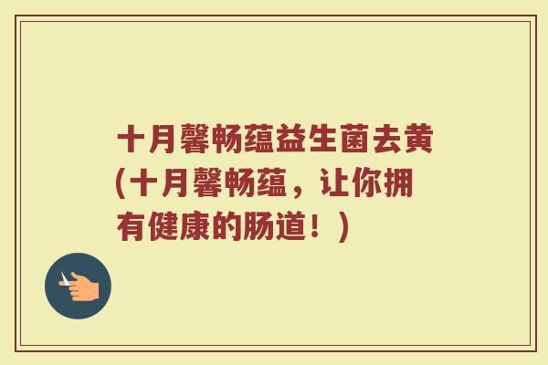 十月馨畅蕴益生菌去黄(十月馨畅蕴,让你拥有健康的肠道!)