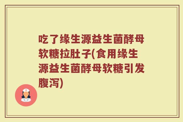 吃了缘生源益生菌酵母软糖拉肚子(食用缘生源益生菌酵母软糖引发腹泻)