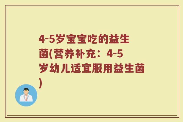 4-5岁宝宝吃的益生菌(营养补充:4-5岁幼儿适宜服用益生菌)