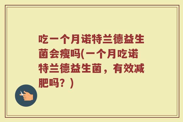 吃一个月诺特兰德益生菌会瘦吗(一个月吃诺特兰德益生菌,有效减肥吗?)