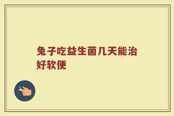 兔子吃益生菌几天能治好软便