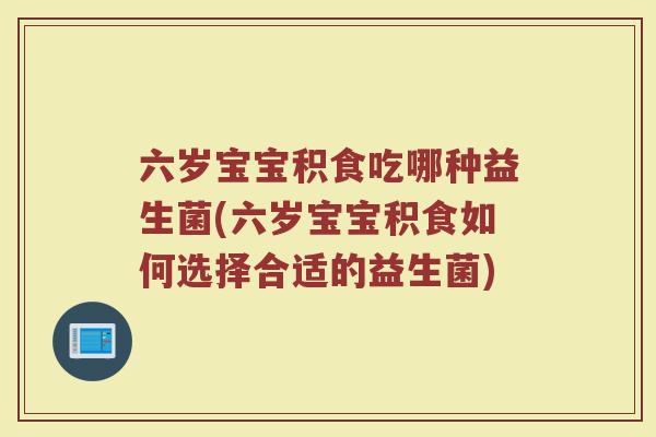 六岁宝宝积食吃哪种益生菌(六岁宝宝积食如何选择合适的益生菌)
