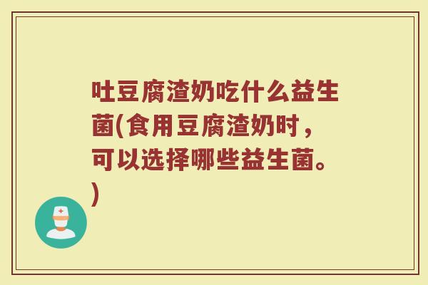 吐豆腐渣奶吃什么益生菌(食用豆腐渣奶时，可以选择哪些益生菌。)